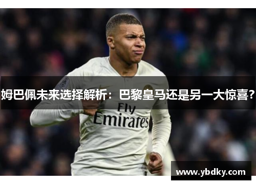 姆巴佩未来选择解析：巴黎皇马还是另一大惊喜？