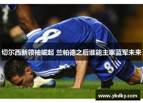 切尔西新领袖崛起 兰帕德之后谁能主宰蓝军未来