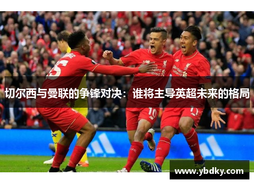 切尔西与曼联的争锋对决：谁将主导英超未来的格局