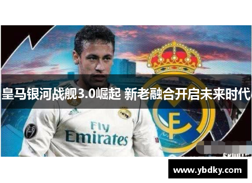 皇马银河战舰3.0崛起 新老融合开启未来时代