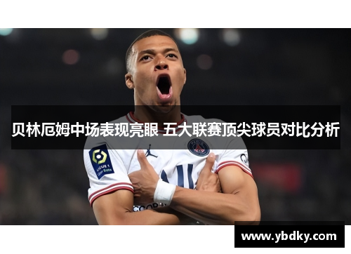 贝林厄姆中场表现亮眼 五大联赛顶尖球员对比分析