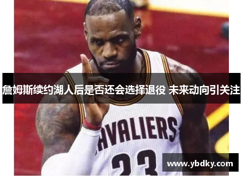 詹姆斯续约湖人后是否还会选择退役 未来动向引关注