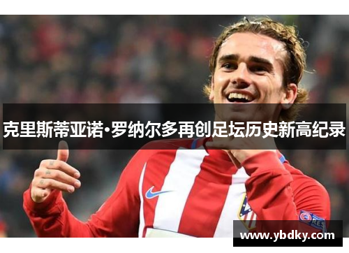 克里斯蒂亚诺·罗纳尔多再创足坛历史新高纪录