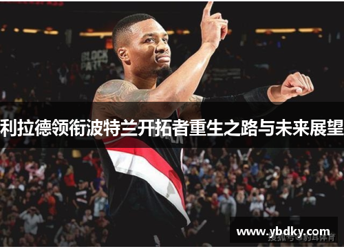 利拉德领衔波特兰开拓者重生之路与未来展望