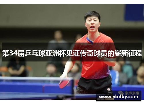 第34届乒乓球亚洲杯见证传奇球员的崭新征程